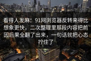 看得人发麻：91网浏览器反转来得比想象更快，二次整理里那段内容把前因后果全翻了出来，一句话就把心态拧住了