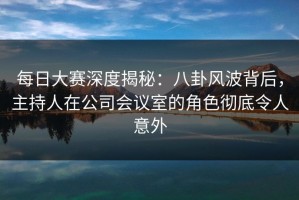 每日大赛深度揭秘：八卦风波背后，主持人在公司会议室的角色彻底令人意外