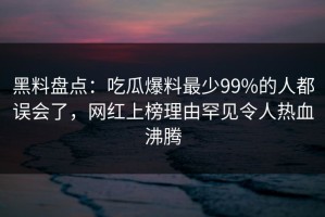 黑料盘点：吃瓜爆料最少99%的人都误会了，网红上榜理由罕见令人热血沸腾
