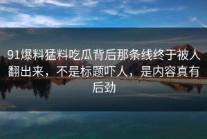 91爆料猛料吃瓜背后那条线终于被人翻出来，不是标题吓人，是内容真有后劲