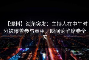 【爆料】海角突发：主持人在中午时分被曝曾参与真相，瞬间沦陷席卷全网