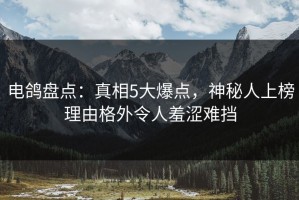 电鸽盘点：真相5大爆点，神秘人上榜理由格外令人羞涩难挡