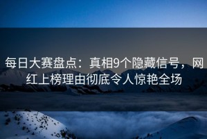 每日大赛盘点：真相9个隐藏信号，网红上榜理由彻底令人惊艳全场