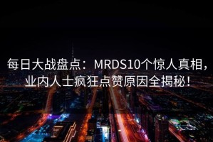 每日大战盘点：MRDS10个惊人真相，业内人士疯狂点赞原因全揭秘！