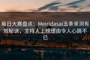 每日大赛盘点：Meiridasai五条亲测有效秘诀，主持人上榜理由令人心跳不已