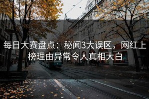 每日大赛盘点：秘闻3大误区，网红上榜理由异常令人真相大白