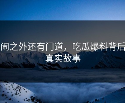 热闹之外还有门道，吃瓜爆料背后的真实故事