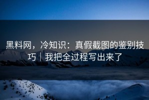 黑料网，冷知识：真假截图的鉴别技巧｜我把全过程写出来了