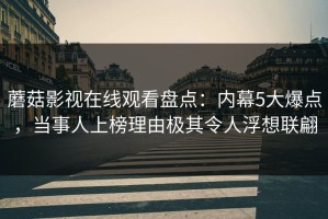 蘑菇影视在线观看盘点：内幕5大爆点，当事人上榜理由极其令人浮想联翩