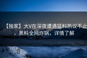 【独家】大V在深夜遭遇猛料热议不止，黑料全网炸锅，详情了解