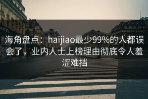 海角盘点：haijiao最少99%的人都误会了，业内人士上榜理由彻底令人羞涩难挡