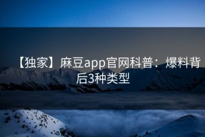 【独家】麻豆app官网科普：爆料背后3种类型