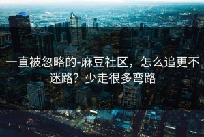 一直被忽略的-麻豆社区，怎么追更不迷路？少走很多弯路