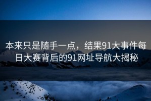 本来只是随手一点，结果91大事件每日大赛背后的91网址导航大揭秘