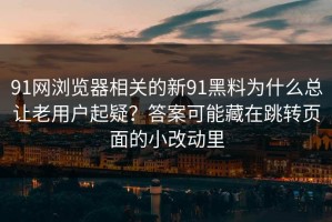 91网浏览器相关的新91黑料为什么总让老用户起疑？答案可能藏在跳转页面的小改动里
