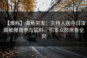 【爆料】海角突发：主持人在今日凌晨被曝曾参与猛料，引发众怒席卷全网