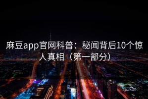 麻豆app官网科普：秘闻背后10个惊人真相（第一部分）