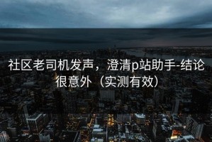 社区老司机发声，澄清p站助手-结论很意外（实测有效）