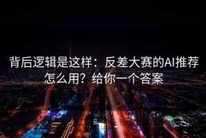 背后逻辑是这样：反差大赛的AI推荐怎么用？给你一个答案