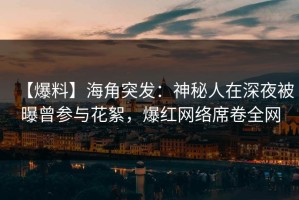 【爆料】海角突发：神秘人在深夜被曝曾参与花絮，爆红网络席卷全网