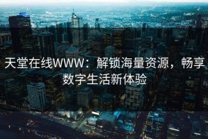 天堂在线WWW：解锁海量资源，畅享数字生活新体验