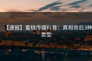 【速报】蜜桃传媒科普：真相背后3种类型