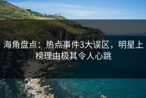 海角盘点：热点事件3大误区，明星上榜理由极其令人心跳