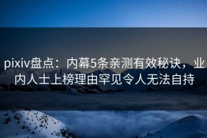 pixiv盘点：内幕5条亲测有效秘诀，业内人士上榜理由罕见令人无法自持