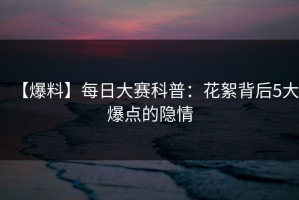 【爆料】每日大赛科普：花絮背后5大爆点的隐情