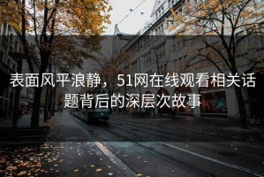 表面风平浪静，51网在线观看相关话题背后的深层次故事