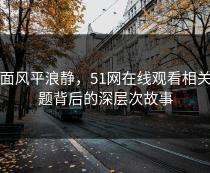 表面风平浪静，51网在线观看相关话题背后的深层次故事