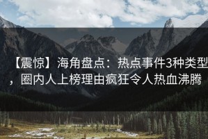 【震惊】海角盘点：热点事件3种类型，圈内人上榜理由疯狂令人热血沸腾