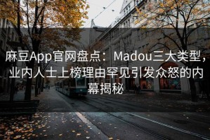 麻豆App官网盘点：Madou三大类型，业内人士上榜理由罕见引发众怒的内幕揭秘