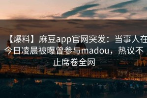 【爆料】麻豆app官网突发：当事人在今日凌晨被曝曾参与madou，热议不止席卷全网