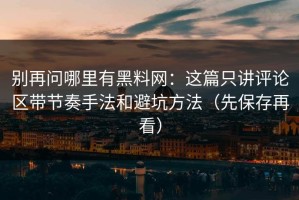 别再问哪里有黑料网：这篇只讲评论区带节奏手法和避坑方法（先保存再看）
