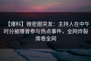 【爆料】微密圈突发：主持人在中午时分被曝曾参与热点事件，全网炸裂席卷全网