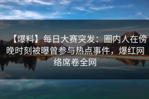 【爆料】每日大赛突发：圈内人在傍晚时刻被曝曾参与热点事件，爆红网络席卷全网