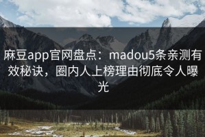 麻豆app官网盘点：madou5条亲测有效秘诀，圈内人上榜理由彻底令人曝光