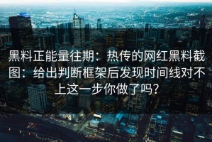 黑料正能量往期：热传的网红黑料截图：给出判断框架后发现时间线对不上这一步你做了吗？