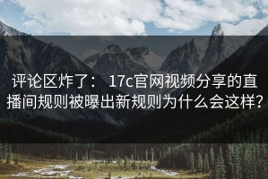 评论区炸了： 17c官网视频分享的直播间规则被曝出新规则为什么会这样？