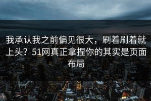 我承认我之前偏见很大，刷着刷着就上头？51网真正拿捏你的其实是页面布局