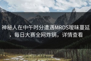 神秘人在中午时分遭遇MRDS暧昧蔓延，每日大赛全网炸锅，详情查看