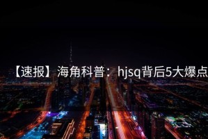 【速报】海角科普：hjsq背后5大爆点