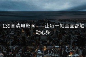 139高清电影网——让每一帧画面都触动心弦
