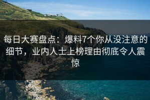 每日大赛盘点：爆料7个你从没注意的细节，业内人士上榜理由彻底令人震惊
