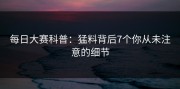 每日大赛科普：猛料背后7个你从未注意的细节