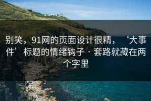 别笑，91网的页面设计很精，‘大事件’标题的情绪钩子 · 套路就藏在两个字里