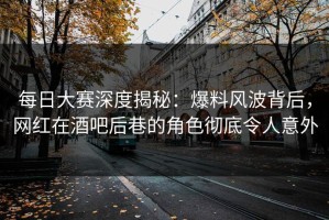 每日大赛深度揭秘：爆料风波背后，网红在酒吧后巷的角色彻底令人意外