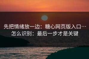 先把情绪放一边：糖心网页版入口…怎么识别：最后一步才是关键