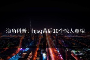 海角科普：hjsq背后10个惊人真相